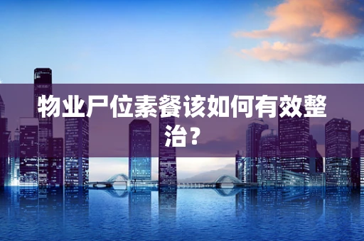 物业尸位素餐该如何有效整治？