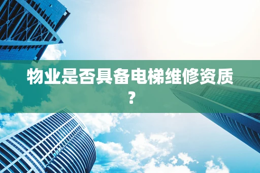 物业是否具备电梯维修资质？