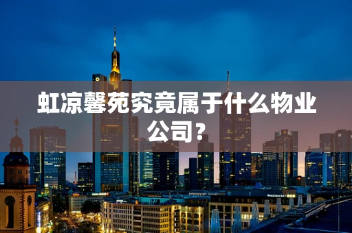 虹凉馨苑究竟属于什么物业公司？