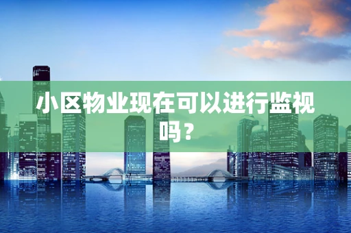 小区物业现在可以进行监视吗？