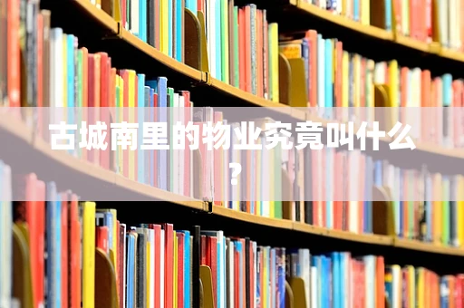 古城南里的物业究竟叫什么？