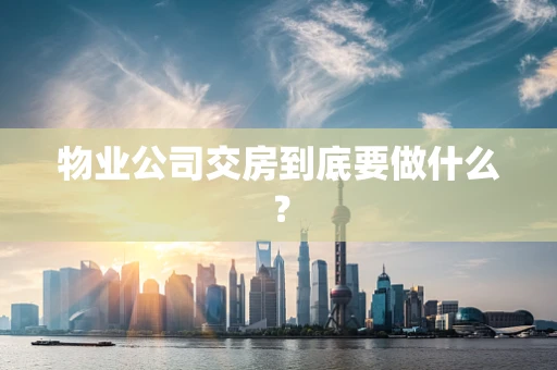 物业公司交房到底要做什么？