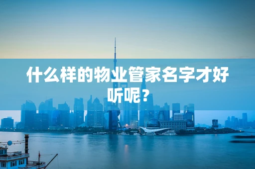 什么样的物业管家名字才好听呢？