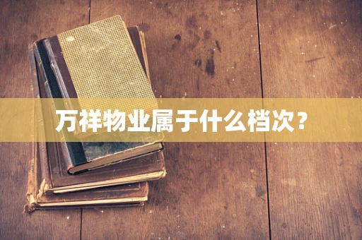 万祥物业属于什么档次？