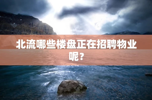北流哪些楼盘正在招聘物业呢？