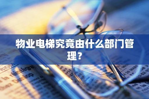 物业电梯究竟由什么部门管理？
