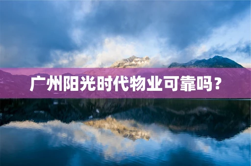 广州阳光时代物业可靠吗？