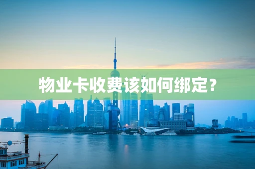 物业卡收费该如何绑定？