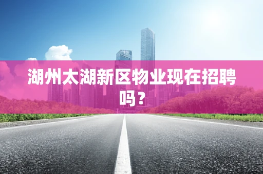 湖州太湖新区物业现在招聘吗？