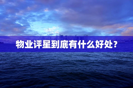 物业评星到底有什么好处？