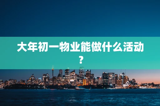 大年初一物业能做什么活动？