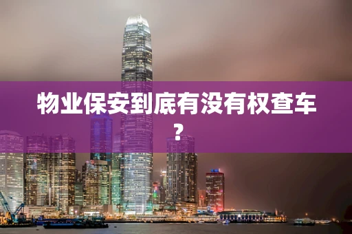物业保安到底有没有权查车？