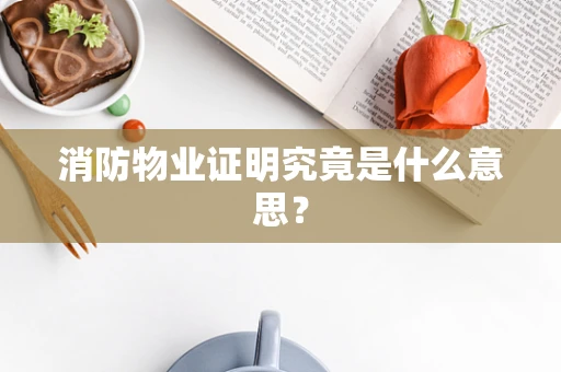 消防物业证明究竟是什么意思？