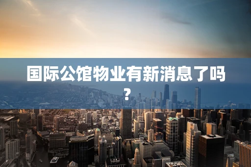 国际公馆物业有新消息了吗？
