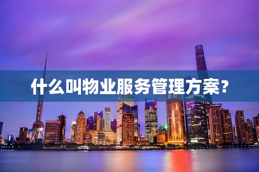 什么叫物业服务管理方案？
