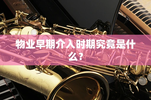 物业早期介入时期究竟是什么？
