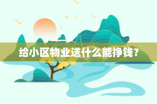 给小区物业送什么能挣钱？