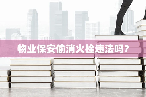 物业保安偷消火栓违法吗？