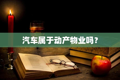 汽车属于动产物业吗？