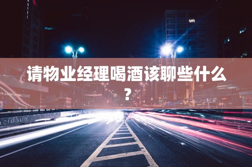请物业经理喝酒该聊些什么？