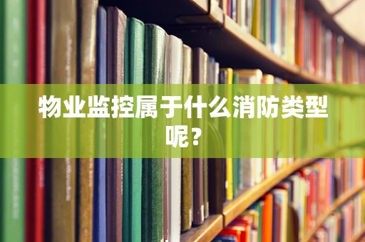 物业监控属于什么消防类型呢？