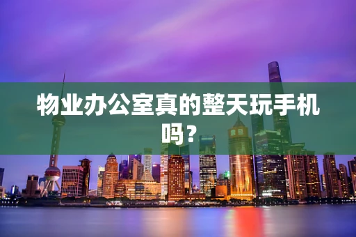 物业办公室真的整天玩手机吗？