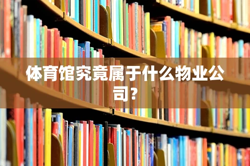 体育馆究竟属于什么物业公司？