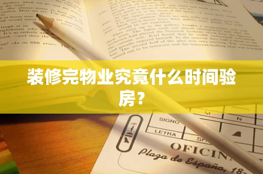 装修完物业究竟什么时间验房？