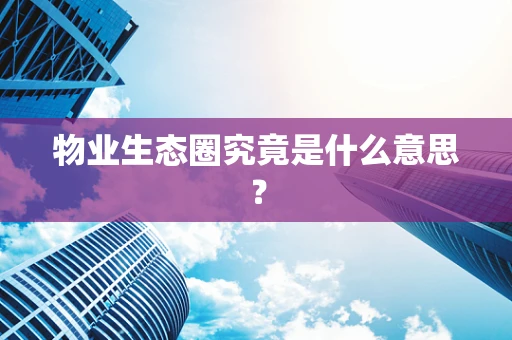 物业生态圈究竟是什么意思？