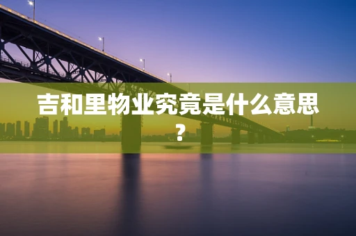吉和里物业究竟是什么意思？