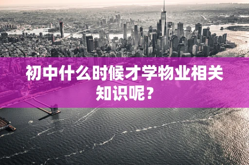 初中什么时候才学物业相关知识呢？