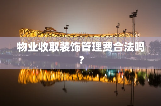物业收取装饰管理费合法吗？