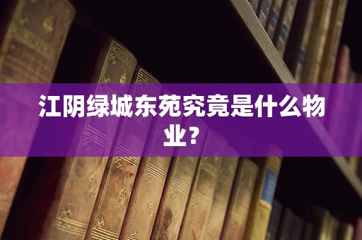 江阴绿城东苑究竟是什么物业？
