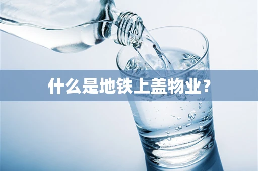 什么是地铁上盖物业？