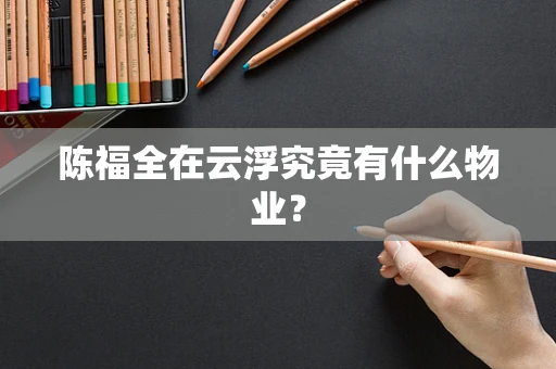 陈福全在云浮究竟有什么物业？