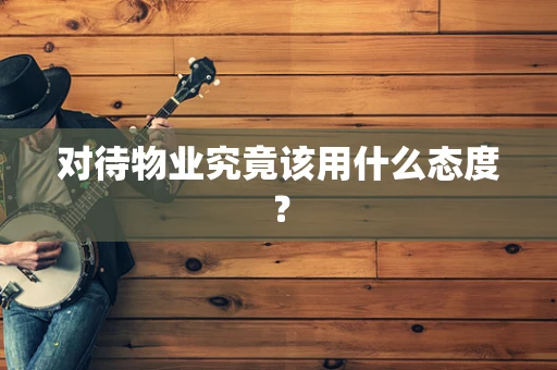 对待物业究竟该用什么态度？