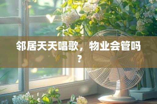 邻居天天唱歌，物业会管吗？