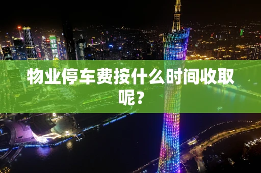 物业停车费按什么时间收取呢？