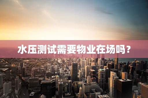 水压测试需要物业在场吗？