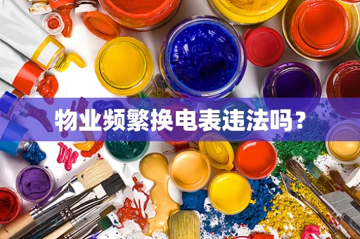 物业频繁换电表违法吗？