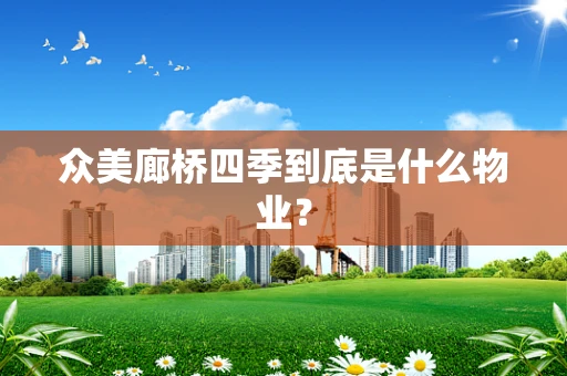 众美廊桥四季到底是什么物业？