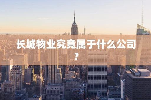 长城物业究竟属于什么公司？