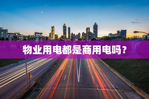 物业用电都是商用电吗？