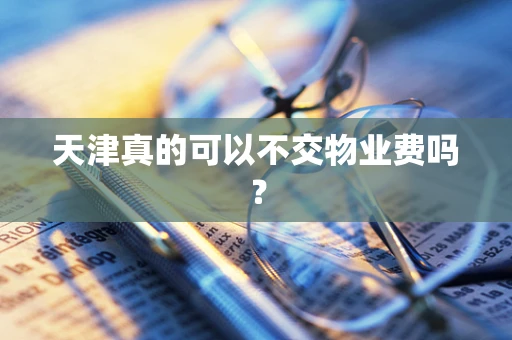 天津真的可以不交物业费吗？