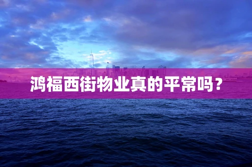鸿福西街物业真的平常吗？