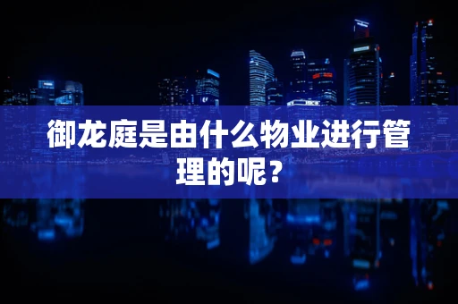 御龙庭是由什么物业进行管理的呢？