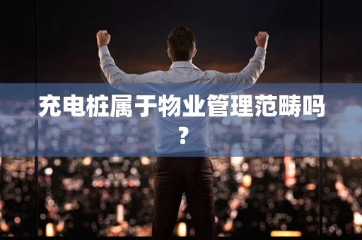 充电桩属于物业管理范畴吗？