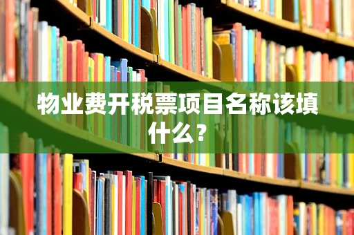 物业费开税票项目名称该填什么？