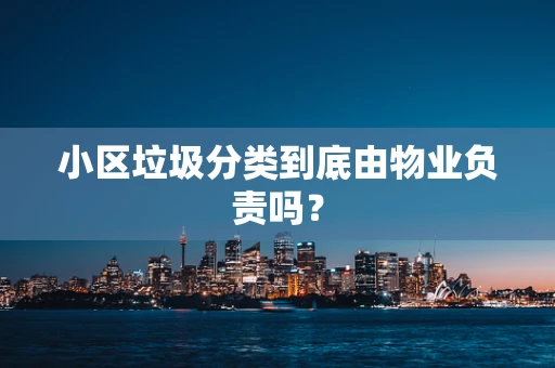 小区垃圾分类到底由物业负责吗？