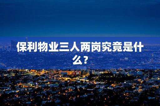 保利物业三人两岗究竟是什么？